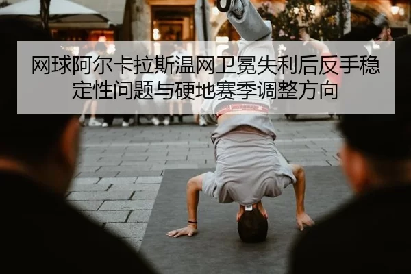 wang-qiu-a-er-ka-la-si-wen-wang-wei-mian-shi-li-hou-fan-shou-wen-ding-xing-wen-ti-yu-ying-di-sai-ji-tiao-zheng-fang-2-641.jpg